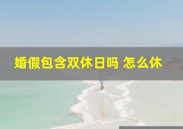 婚假包含双休日吗 怎么休